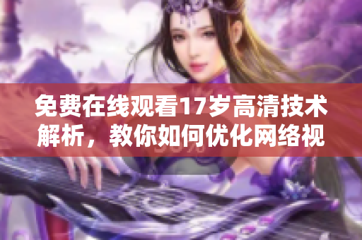 免费在线观看17岁高清技术解析，教你如何优化网络视频软件