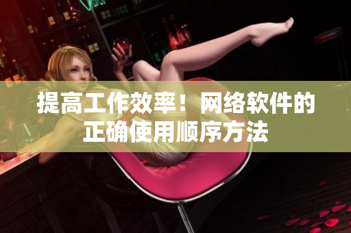 提高工作效率！网络软件的正确使用顺序方法