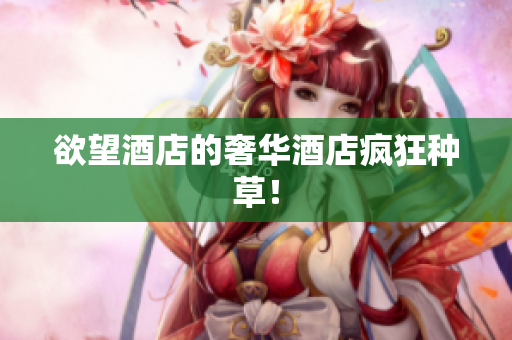 欲望酒店的奢华酒店疯狂种草！
