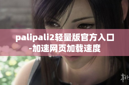 palipali2轻量版官方入口-加速网页加载速度