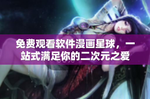 免费观看软件漫画星球，一站式满足你的二次元之爱