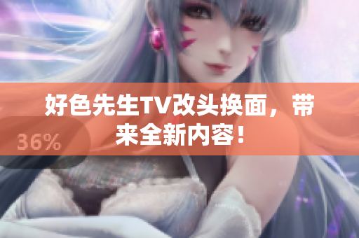 好色先生TV改头换面，带来全新内容！