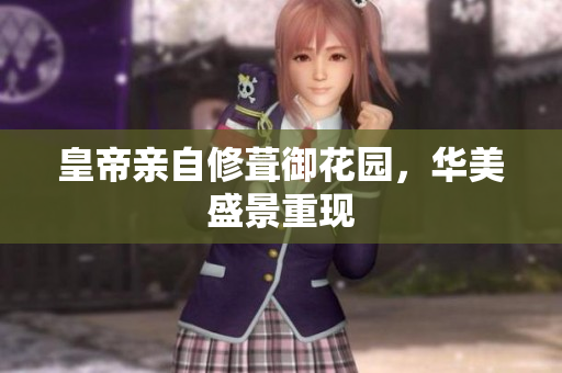 皇帝亲自修葺御花园，华美盛景重现
