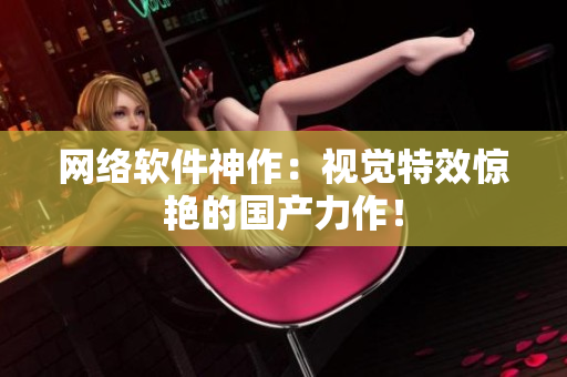 网络软件神作：视觉特效惊艳的国产力作！