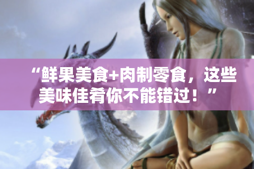 “鲜果美食+肉制零食，这些美味佳肴你不能错过！”