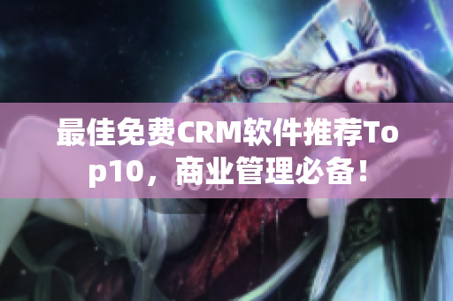最佳免费CRM软件推荐Top10，商业管理必备！