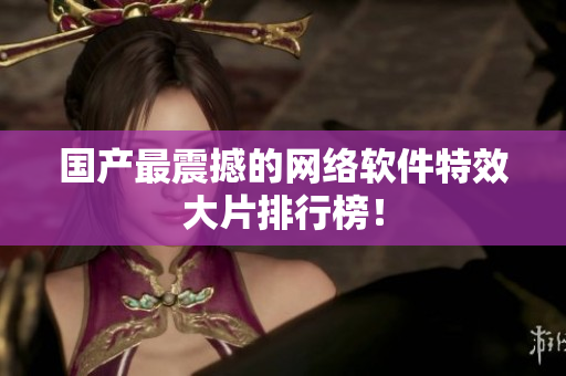 国产最震撼的网络软件特效大片排行榜！