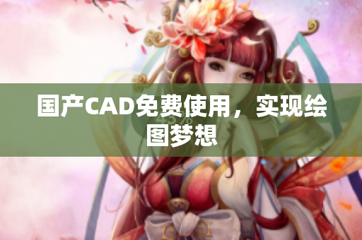 国产CAD免费使用，实现绘图梦想