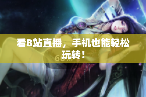 看B站直播，手机也能轻松玩转！
