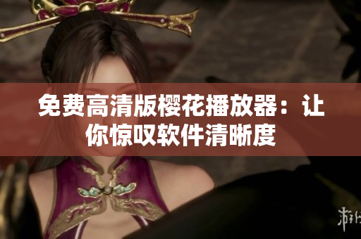 免费高清版樱花播放器：让你惊叹软件清晰度