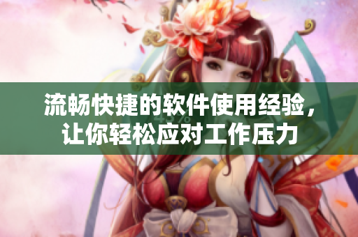 流畅快捷的软件使用经验，让你轻松应对工作压力