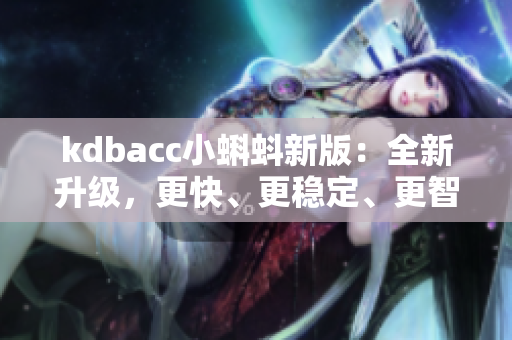 kdbacc小蝌蚪新版：全新升级，更快、更稳定、更智能