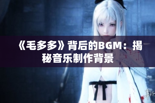 《毛多多》背后的BGM：揭秘音乐制作背景
