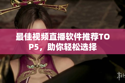 最佳视频直播软件推荐TOP5，助你轻松选择