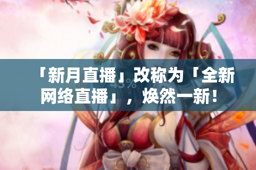 「新月直播」改称为「全新网络直播」，焕然一新！