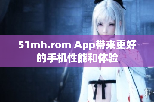 51mh.rom App带来更好的手机性能和体验