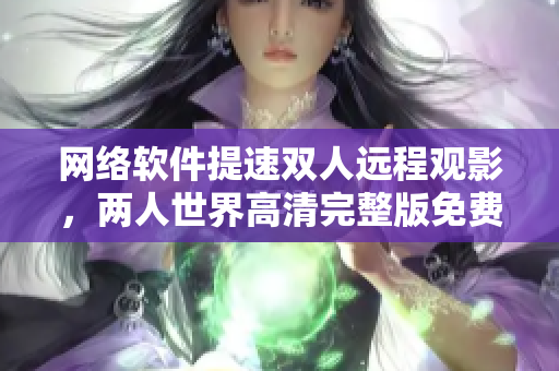 网络软件提速双人远程观影，两人世界高清完整版免费畅享