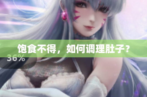饱食不得，如何调理肚子？