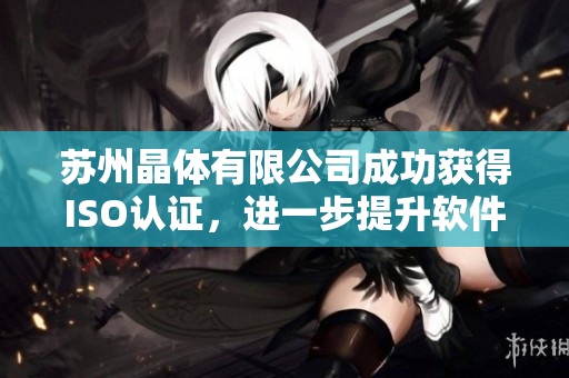 苏州晶体有限公司成功获得ISO认证，进一步提升软件质量！