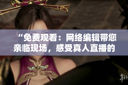 “免费观看：网络编辑带您亲临现场，感受真人直播的魅力！”