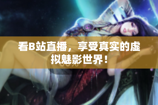 看B站直播，享受真实的虚拟魅影世界！