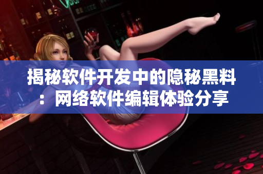 揭秘软件开发中的隐秘黑料：网络软件编辑体验分享