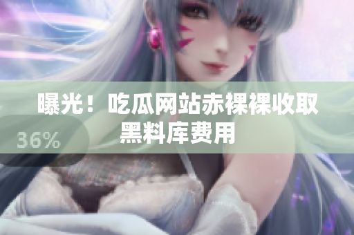 曝光！吃瓜网站赤裸裸收取黑料库费用