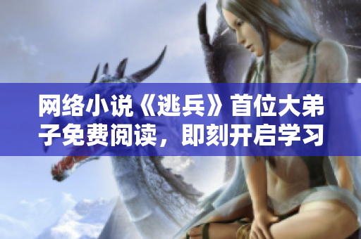 网络小说《逃兵》首位大弟子免费阅读，即刻开启学习之旅
