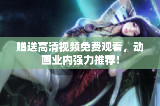 赠送高清视频免费观看，动画业内强力推荐！