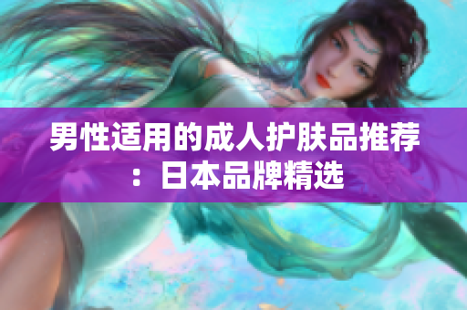 男性适用的成人护肤品推荐：日本品牌精选