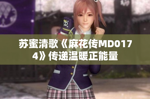苏蜜清歌《麻花传MD0174》传递温暖正能量