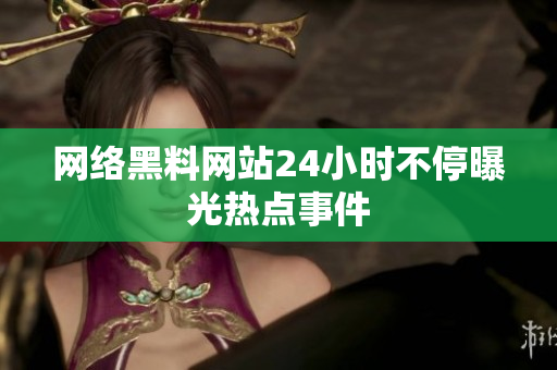 网络黑料网站24小时不停曝光热点事件