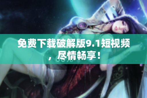 免费下载破解版9.1短视频，尽情畅享！