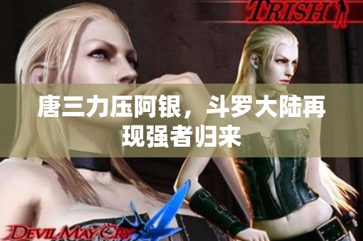 唐三力压阿银，斗罗大陆再现强者归来