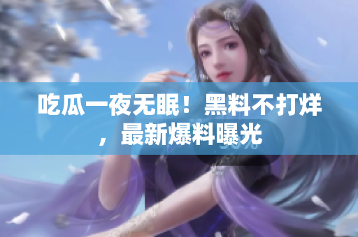 吃瓜一夜无眠！黑料不打烊，最新爆料曝光