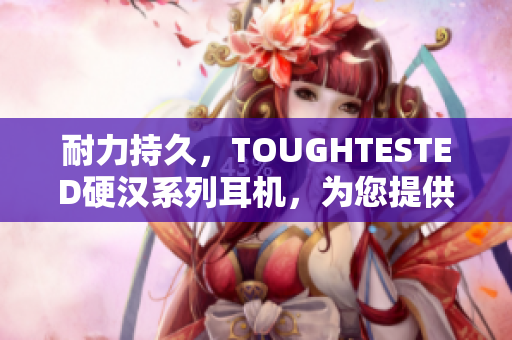 耐力持久，TOUGHTESTED硬汉系列耳机，为您提供无与伦比的音质体验