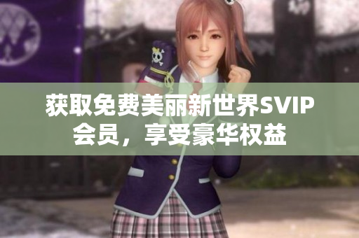 获取免费美丽新世界SVIP会员，享受豪华权益
