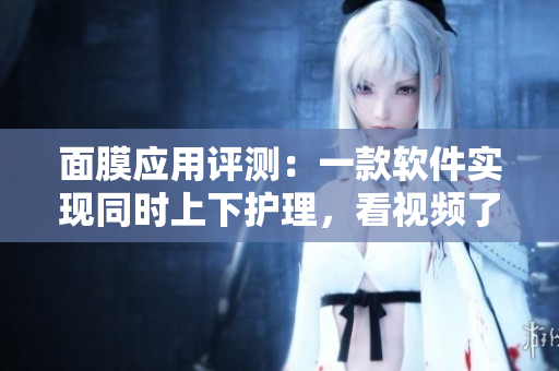 面膜应用评测：一款软件实现同时上下护理，看视频了解更多