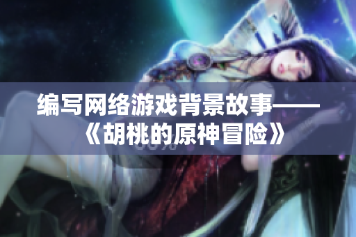 编写网络游戏背景故事——《胡桃的原神冒险》