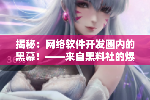 揭秘：网络软件开发圈内的黑幕！——来自黑料社的爆料