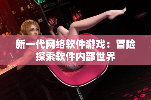 新一代网络软件游戏：冒险探索软件内部世界