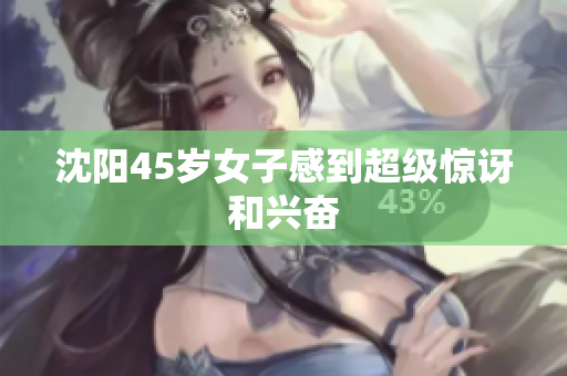 沈阳45岁女子感到超级惊讶和兴奋
