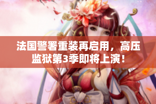 法国警署重装再启用，高压监狱第3季即将上演！