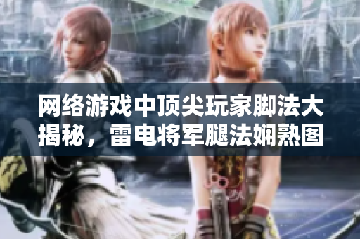 网络游戏中顶尖玩家脚法大揭秘，雷电将军腿法娴熟图片曝光