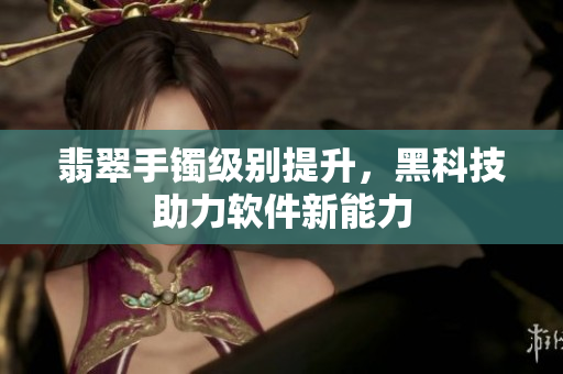 翡翠手镯级别提升，黑科技助力软件新能力