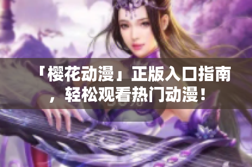 「樱花动漫」正版入口指南，轻松观看热门动漫！