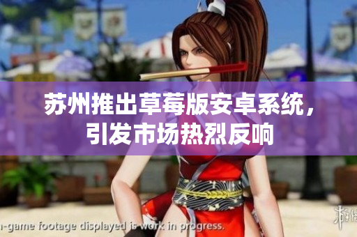 苏州推出草莓版安卓系统，引发市场热烈反响
