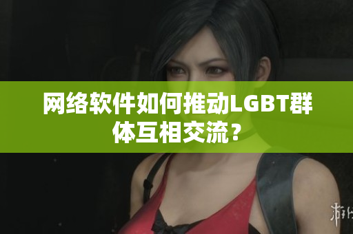 网络软件如何推动LGBT群体互相交流？