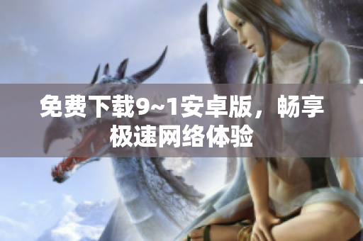 免费下载9~1安卓版，畅享极速网络体验