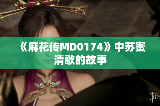 《麻花传MD0174》中苏蜜清歌的故事